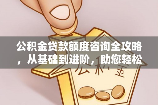 石城公积金贷款额度咨询全攻略，从基础到进阶，助您轻松掌握关键要点