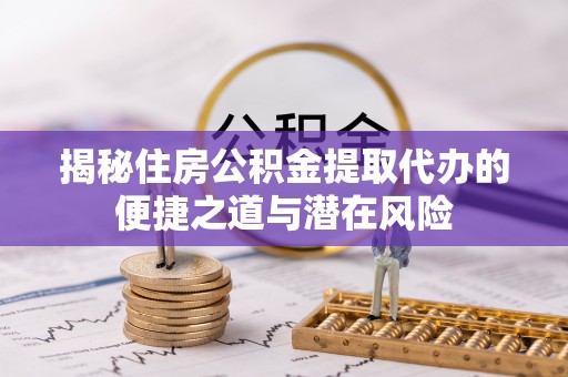 石城揭秘住房公积金提取代办的便捷之道与潜在风险