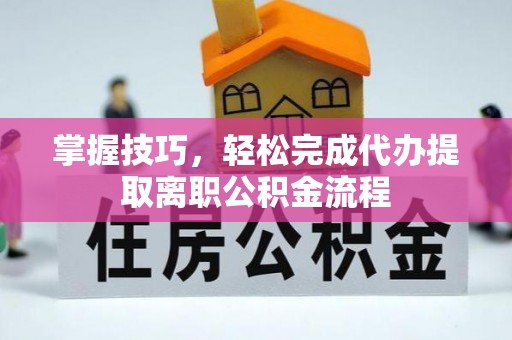 石城掌握技巧，轻松完成代办提取离职公积金流程