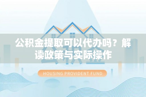 石城公积金提取可以代办吗？解读政策与实际操作