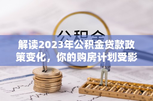 石城解读2023年公积金贷款政策变化，你的购房计划受影响了吗？