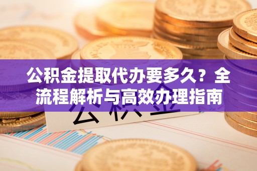 石城公积金提取代办要多久？全流程解析与高效办理指南