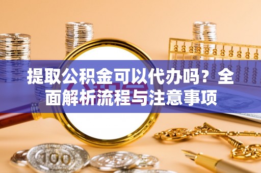 石城提取公积金可以代办吗？全面解析流程与注意事项