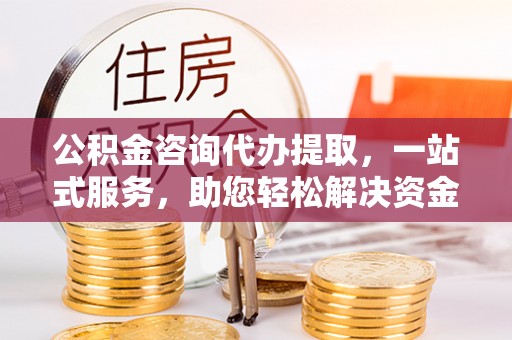 石城公积金咨询代办提取，一站式服务，助您轻松解决资金难题