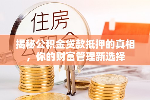 石城揭秘公积金贷款抵押的真相，你的财富管理新选择