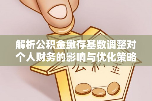 石城解析公积金缴存基数调整对个人财务的影响与优化策略
