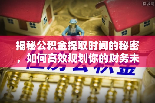 石城揭秘公积金提取时间的秘密，如何高效规划你的财务未来