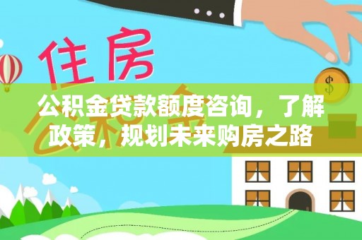 石城公积金贷款额度咨询，了解政策，规划未来购房之路