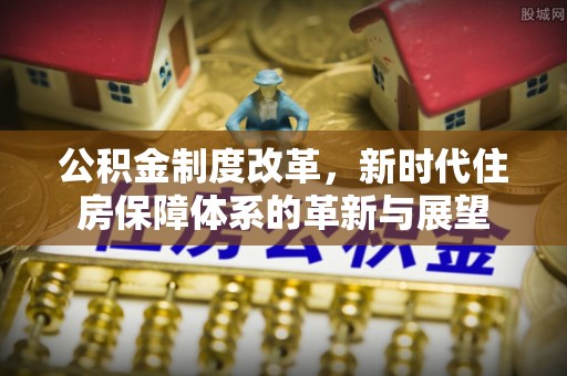 石城公积金制度改革，新时代住房保障体系的革新与展望