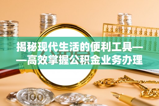 石城揭秘现代生活的便利工具——高效掌握公积金业务办理流程的关键步骤