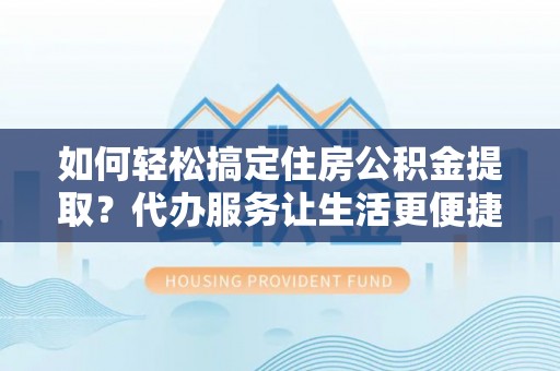 石城如何轻松搞定住房公积金提取？代办服务让生活更便捷