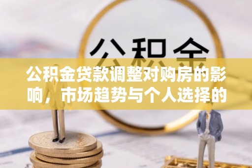 石城公积金贷款调整对购房的影响，市场趋势与个人选择的深度解析