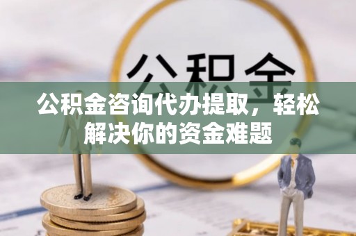 石城公积金咨询代办提取，轻松解决你的资金难题