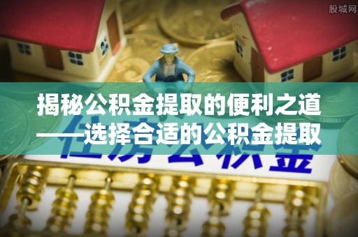 石城揭秘公积金提取的便利之道——选择合适的公积金提取代办公司是关键