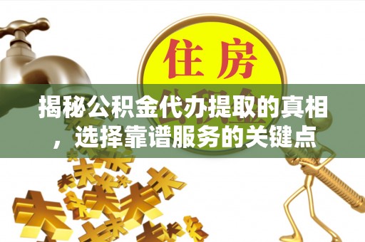 石城揭秘公积金代办提取的真相，选择靠谱服务的关键点