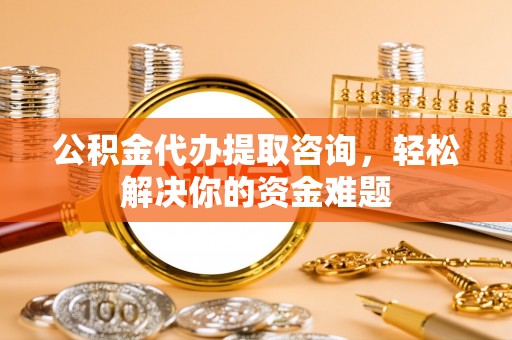 石城公积金代办提取咨询，轻松解决你的资金难题