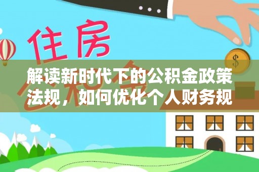 石城解读新时代下的公积金政策法规，如何优化个人财务规划