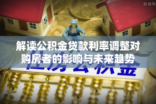 石城解读公积金贷款利率调整对购房者的影响与未来趋势