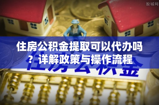 石城住房公积金提取可以代办吗？详解政策与操作流程