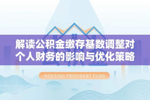 石城解读公积金缴存基数调整对个人财务的影响与优化策略