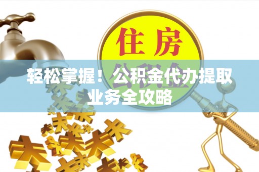 石城轻松掌握！公积金代办提取业务全攻略